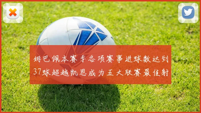 姆巴佩本赛季各项赛事进球数达到37球超越凯恩成为五大联赛最佳射手