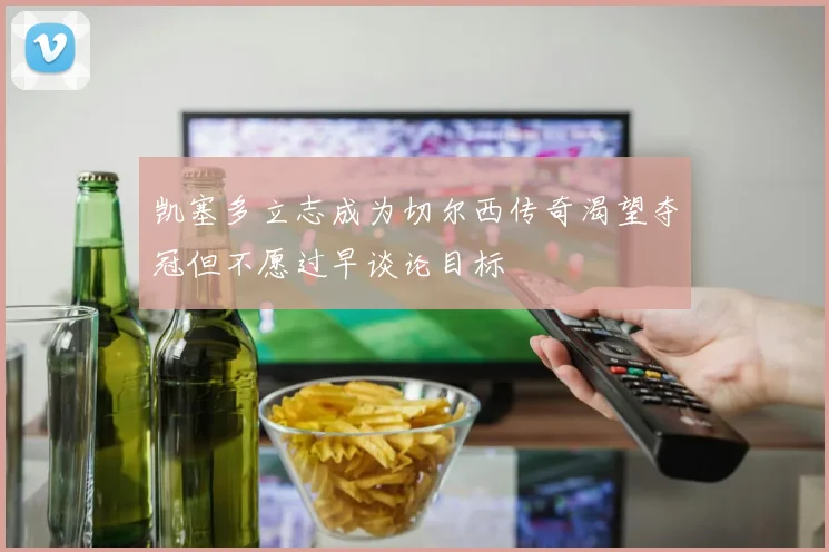 凯塞多立志成为切尔西传奇渴望夺冠但不愿过早谈论目标