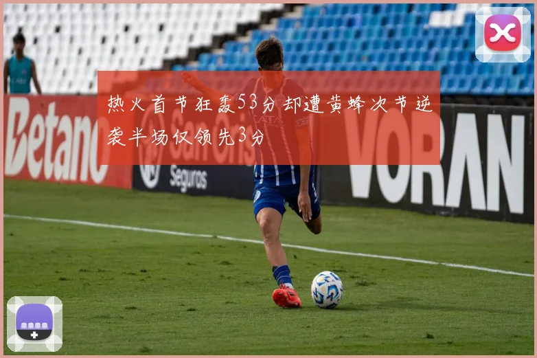 热火首节狂轰53分却遭黄蜂次节逆袭半场仅领先3分