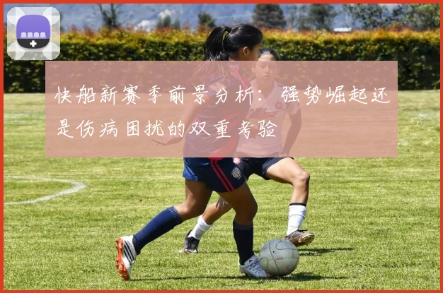 快船新赛季前景分析：强势崛起还是伤病困扰的双重考验