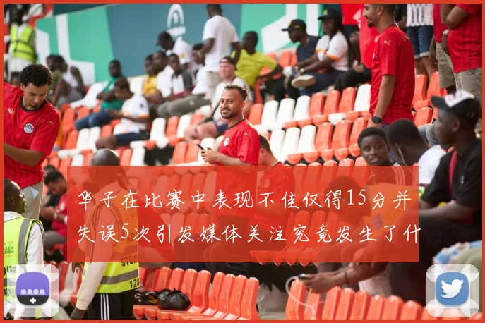 华子在比赛中表现不佳仅得15分并失误5次引发媒体关注究竟发生了什么心事