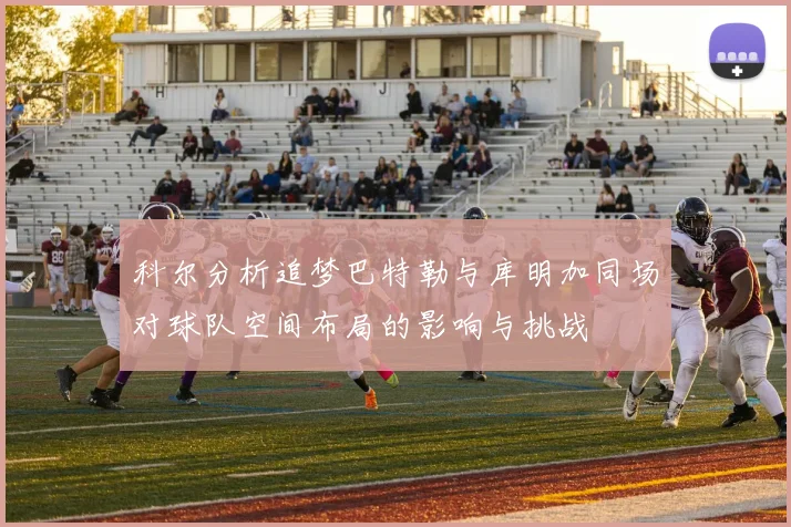 科尔分析追梦巴特勒与库明加同场对球队空间布局的影响与挑战