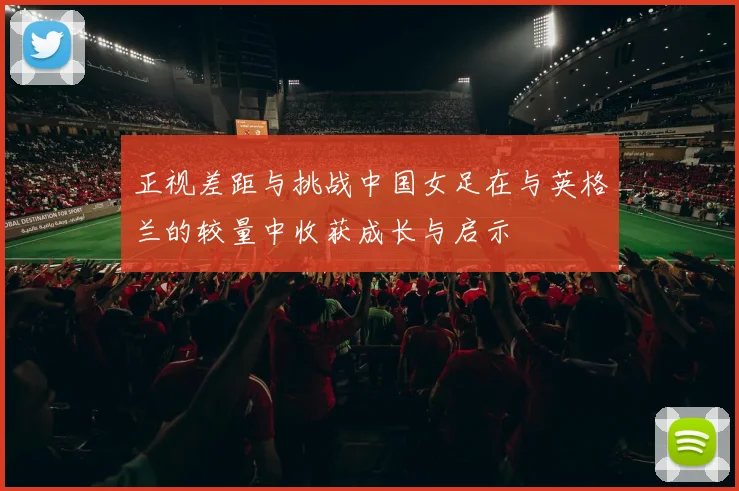 正视差距与挑战中国女足在与英格兰的较量中收获成长与启示