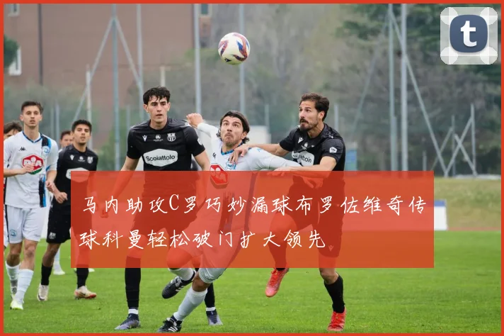 马内助攻C罗巧妙漏球布罗佐维奇传球科曼轻松破门扩大领先