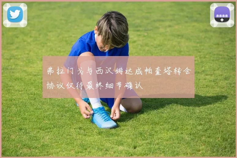 弗拉门戈与西汉姆达成帕奎塔转会协议仅待最终细节确认