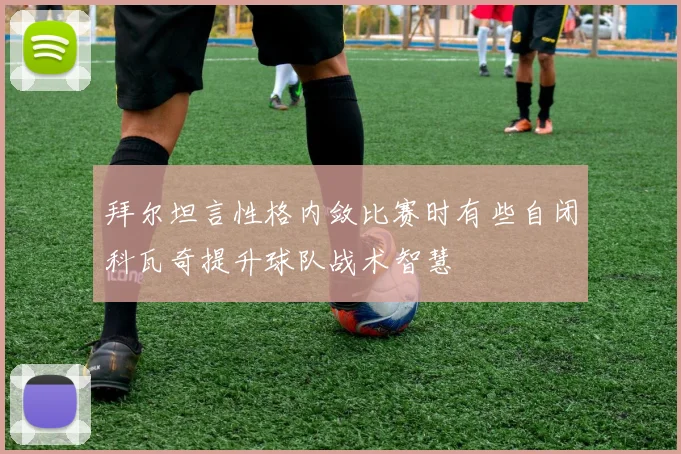 拜尔坦言性格内敛比赛时有些自闭科瓦奇提升球队战术智慧