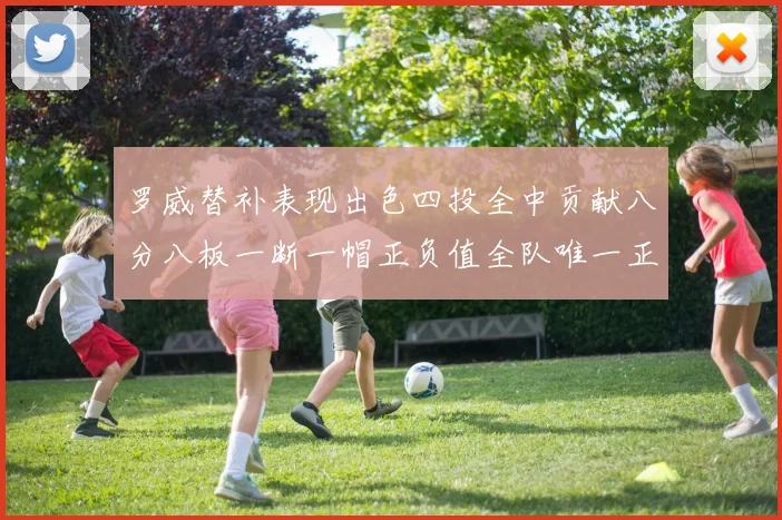 罗威替补表现出色四投全中贡献八分八板一断一帽正负值全队唯一正值