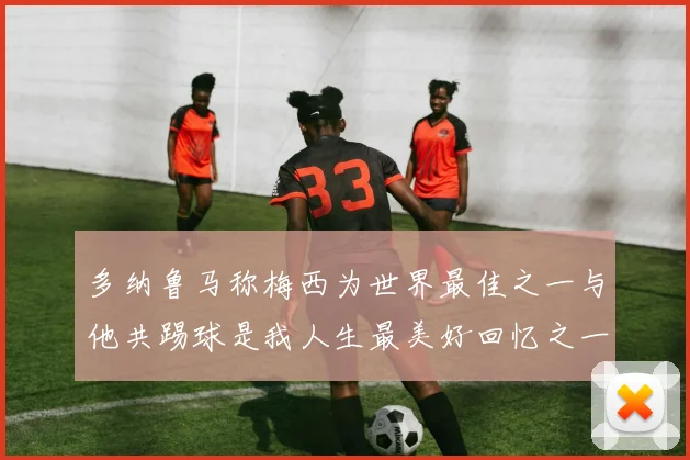 多纳鲁马称梅西为世界最佳之一与他共踢球是我人生最美好回忆之一