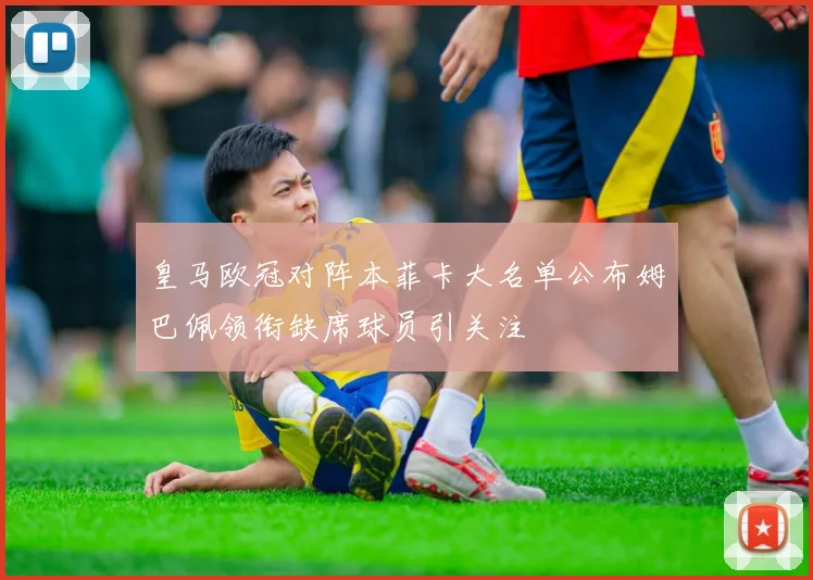 皇马欧冠对阵本菲卡大名单公布姆巴佩领衔缺席球员引关注