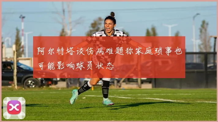 阿尔特塔谈伤病难题称家庭琐事也可能影响球员状态