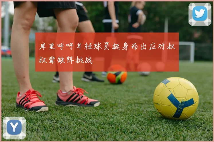 库里呼吁年轻球员挺身而出应对叔叔辈缺阵挑战