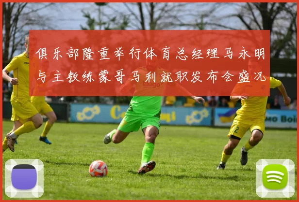 俱乐部隆重举行体育总经理马永明与主教练蒙哥马利就职发布会盛况回顾