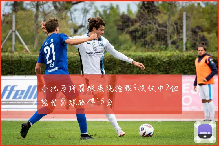 小托马斯罚球表现抢眼9投仅中2但凭借罚球独得15分