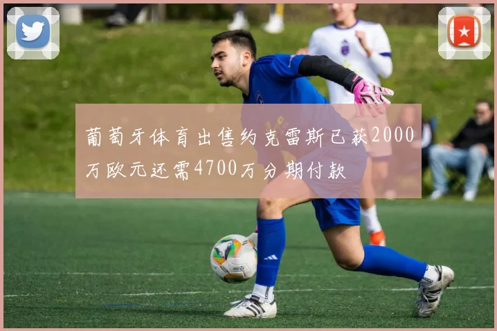 葡萄牙体育出售约克雷斯已获2000万欧元还需4700万分期付款