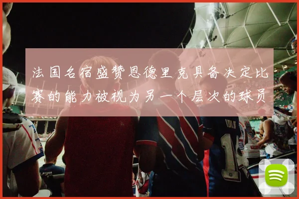 法国名宿盛赞恩德里克具备决定比赛的能力被视为另一个层次的球员