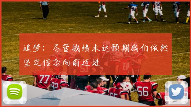 追梦：尽管战绩未达预期我们依然坚定信念向前迈进