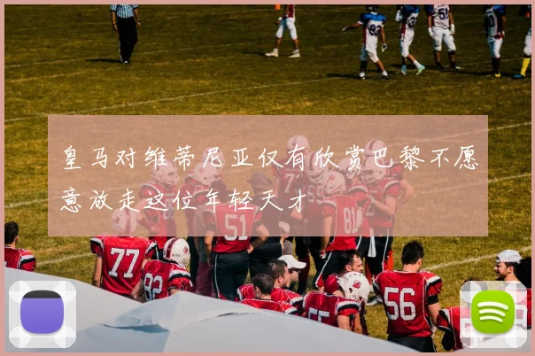皇马对维蒂尼亚仅有欣赏巴黎不愿意放走这位年轻天才