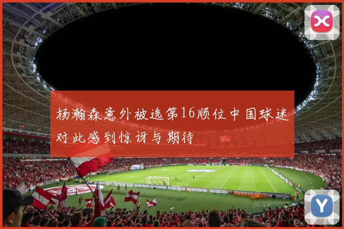 杨瀚森意外被选第16顺位中国球迷对此感到惊讶与期待