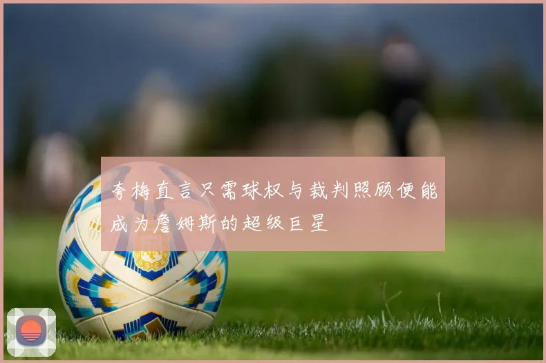 夸梅直言只需球权与裁判照顾便能成为詹姆斯的超级巨星