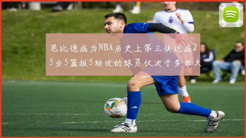 恩比德成为NBA历史上第三快达成25分5篮板5助攻的球员仅次于多尔夫谢伊斯和库里
