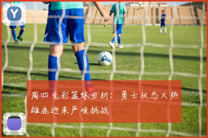 周四竞彩篮球分析：勇士状态火热雄鹿迎来严峻挑战
