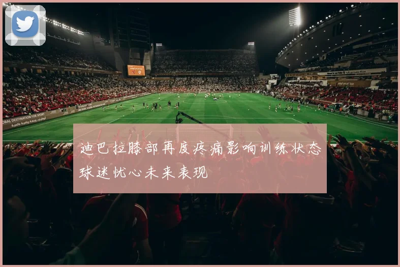 迪巴拉膝部再度疼痛影响训练状态球迷忧心未来表现