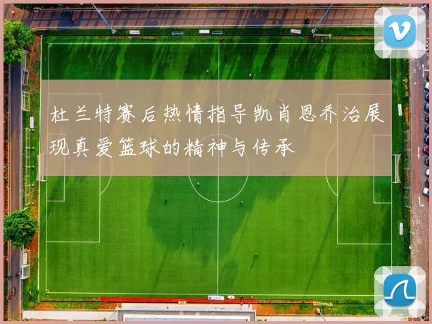 杜兰特赛后热情指导凯肖恩乔治展现真爱篮球的精神与传承