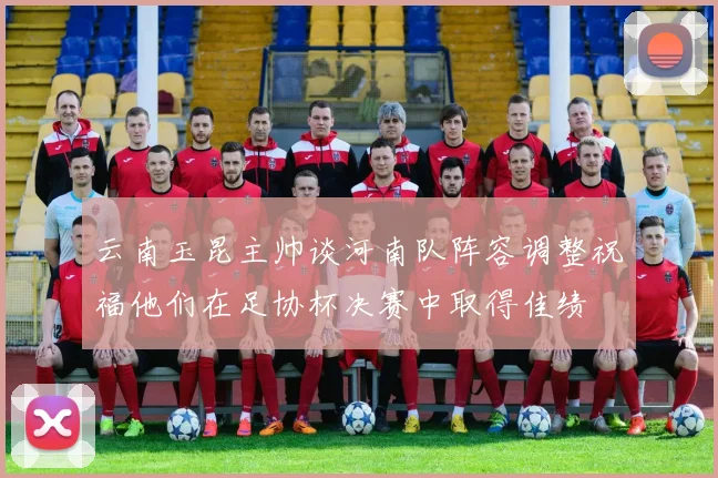 云南玉昆主帅谈河南队阵容调整祝福他们在足协杯决赛中取得佳绩