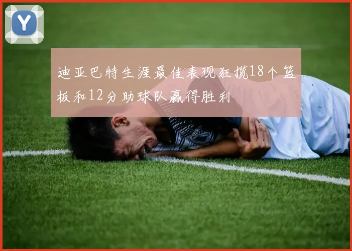 迪亚巴特生涯最佳表现狂揽18个篮板和12分助球队赢得胜利