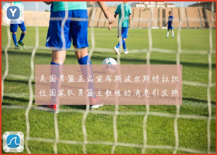 美国男篮正式宣布斯波尔斯特拉担任国家队男篮主教练的消息引发热议
