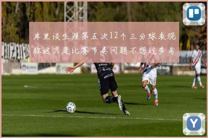 库里谈生涯第五次12个三分球表现称这只是比赛节奏问题不想过多考虑
