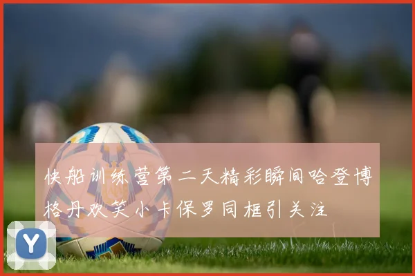 快船训练营第二天精彩瞬间哈登博格丹欢笑小卡保罗同框引关注
