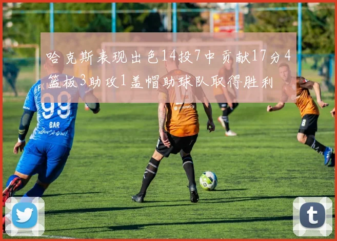 哈克斯表现出色14投7中贡献17分4篮板3助攻1盖帽助球队取得胜利