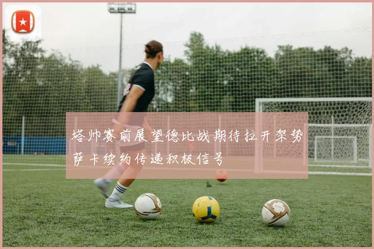 塔帅赛前展望德比战期待拉开架势萨卡续约传递积极信号