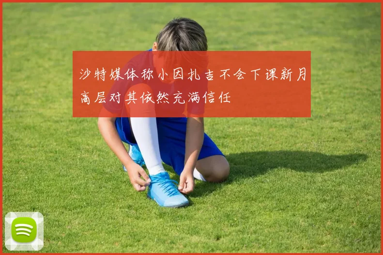 沙特媒体称小因扎吉不会下课新月高层对其依然充满信任