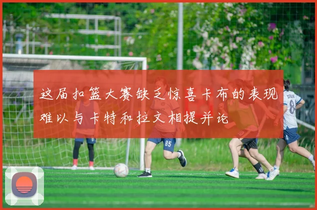 这届扣篮大赛缺乏惊喜卡布的表现难以与卡特和拉文相提并论