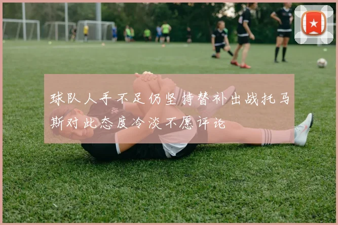 球队人手不足仍坚持替补出战托马斯对此态度冷淡不愿评论