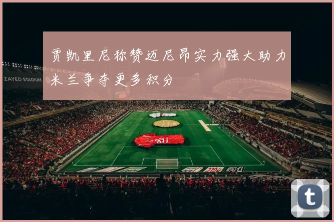 贾凯里尼称赞迈尼昂实力强大助力米兰争夺更多积分