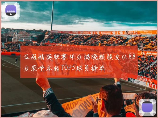 亚冠精英联赛评分揭晓颜骏凌以88分荣登本轮TOP5球员榜单