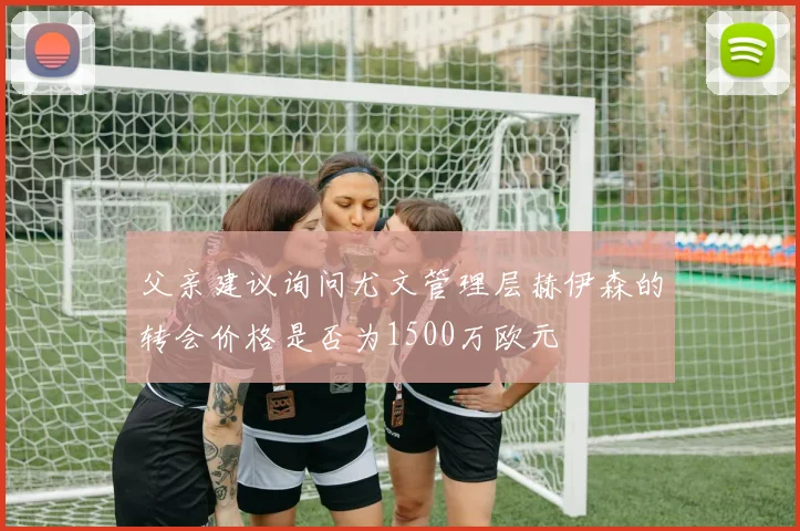 父亲建议询问尤文管理层赫伊森的转会价格是否为1500万欧元
