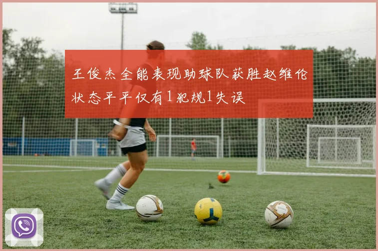 王俊杰全能表现助球队获胜赵维伦状态平平仅有1犯规1失误