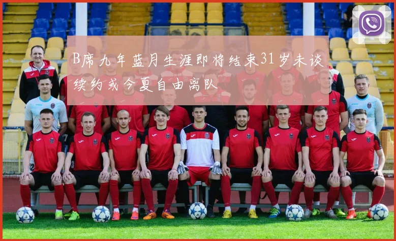 B席九年蓝月生涯即将结束31岁未谈续约或今夏自由离队