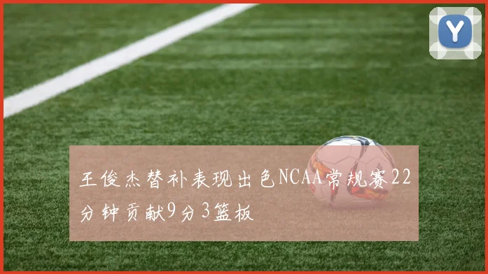 王俊杰替补表现出色NCAA常规赛22分钟贡献9分3篮板