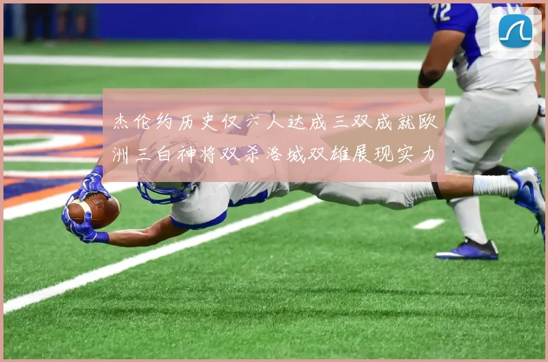 杰伦约历史仅六人达成三双成就欧洲三白神将双杀洛城双雄展现实力