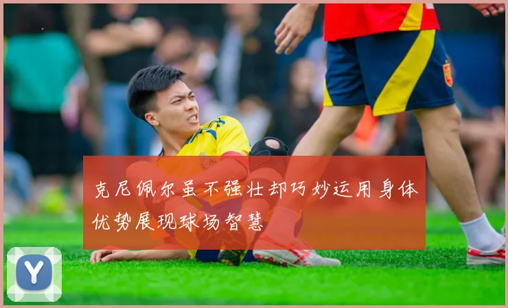 克尼佩尔虽不强壮却巧妙运用身体优势展现球场智慧