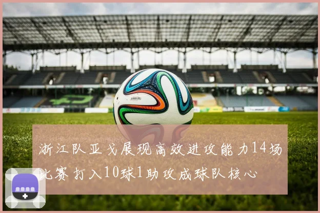 浙江队亚戈展现高效进攻能力14场比赛打入10球1助攻成球队核心