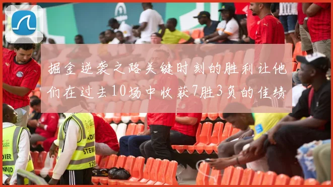 掘金逆袭之路关键时刻的胜利让他们在过去10场中收获7胜3负的佳绩