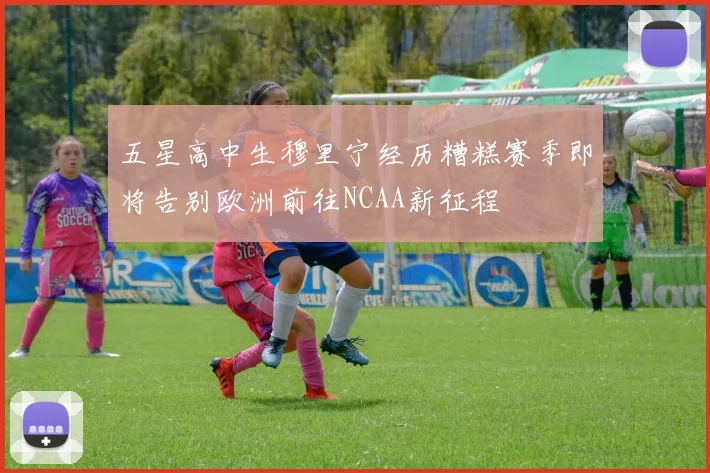 五星高中生穆里宁经历糟糕赛季即将告别欧洲前往NCAA新征程