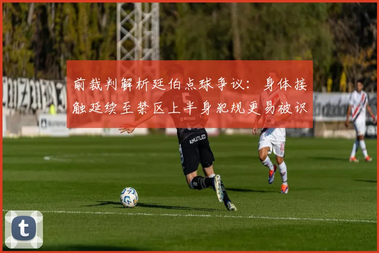 前裁判解析廷伯点球争议：身体接触延续至禁区上半身犯规更易被识别
