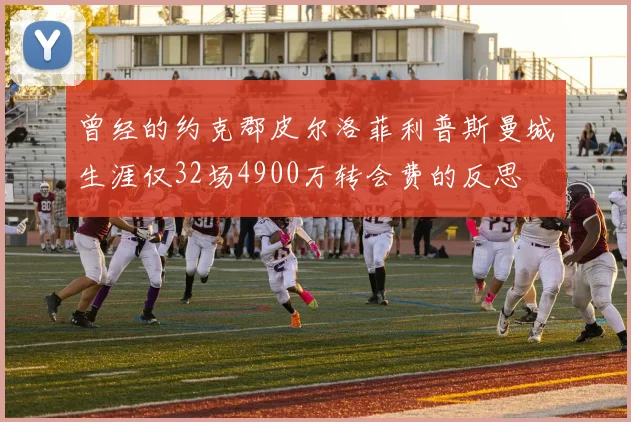 曾经的约克郡皮尔洛菲利普斯曼城生涯仅32场4900万转会费的反思